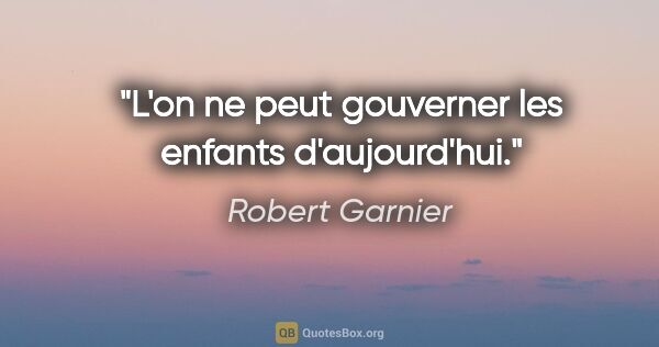Robert Garnier citation: "L'on ne peut gouverner les enfants d'aujourd'hui."