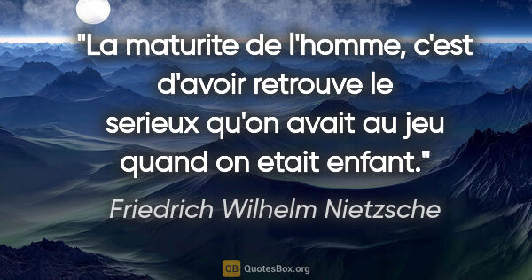 Friedrich Wilhelm Nietzsche citation: "La maturite de l'homme, c'est d'avoir retrouve le serieux..."