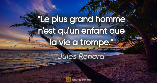 Jules Renard citation: "Le plus grand homme n'est qu'un enfant que la vie a trompe."