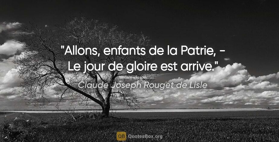 Claude Joseph Rouget de Lisle citation: "Allons, enfants de la Patrie, - Le jour de gloire est arrive."