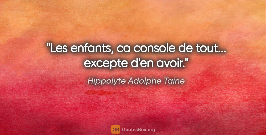 Hippolyte Adolphe Taine citation: "Les enfants, ca console de tout... excepte d'en avoir."