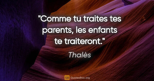 Thalès citation: "Comme tu traites tes parents, les enfants te traiteront."