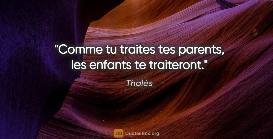Thalès citation: "Comme tu traites tes parents, les enfants te traiteront."