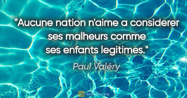 Paul Valéry citation: "Aucune nation n'aime a considerer ses malheurs comme ses..."