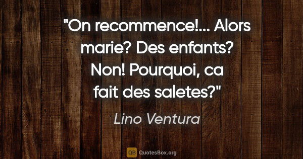 Lino Ventura citation: "On recommence!... Alors marie? Des enfants? Non! Pourquoi, ca..."