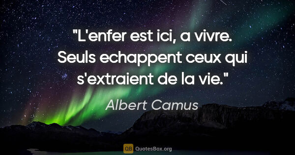 Albert Camus citation: "L'enfer est ici, a vivre. Seuls echappent ceux qui s'extraient..."