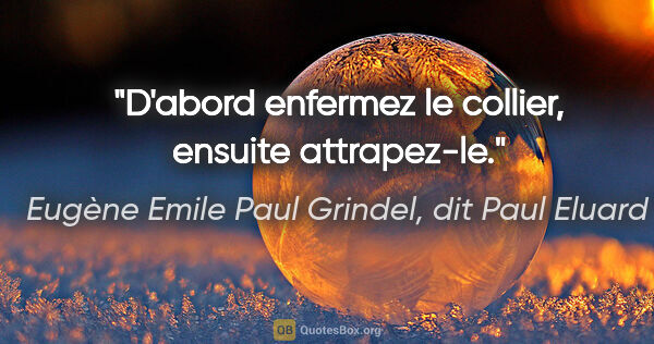 Eugène Emile Paul Grindel, dit Paul Eluard citation: "D'abord enfermez le collier, ensuite attrapez-le."