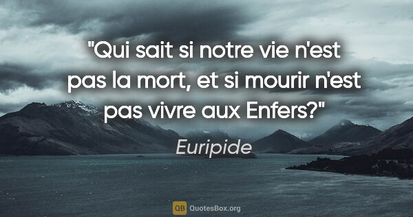 Euripide citation: "Qui sait si notre vie n'est pas la mort, et si mourir n'est..."