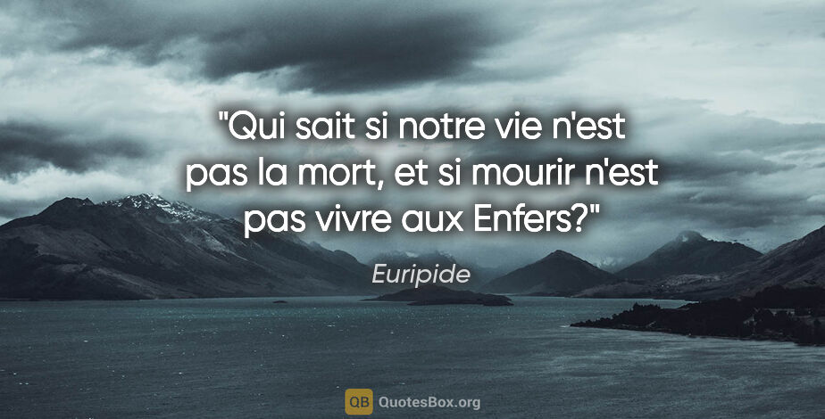 Euripide citation: "Qui sait si notre vie n'est pas la mort, et si mourir n'est..."