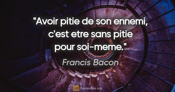 Francis Bacon citation: "Avoir pitie de son ennemi, c'est etre sans pitie pour soi-meme."