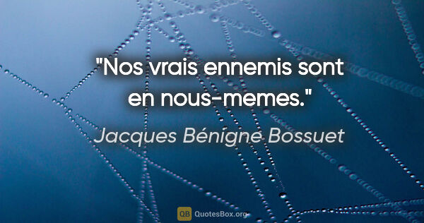 Jacques Bénigne Bossuet citation: "Nos vrais ennemis sont en nous-memes."