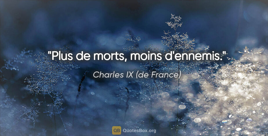 Charles IX (de France) citation: "Plus de morts, moins d'ennemis."
