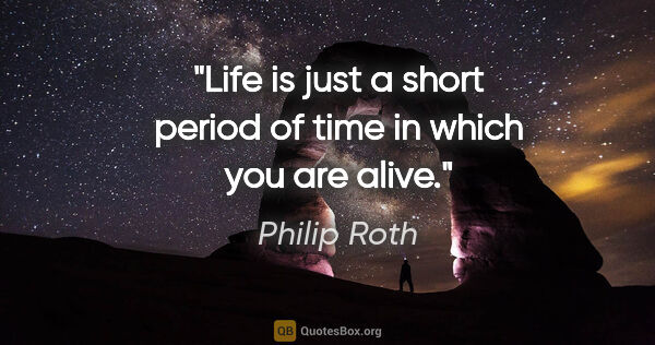 Philip Roth quote: "Life is just a short period of time in which you are alive."