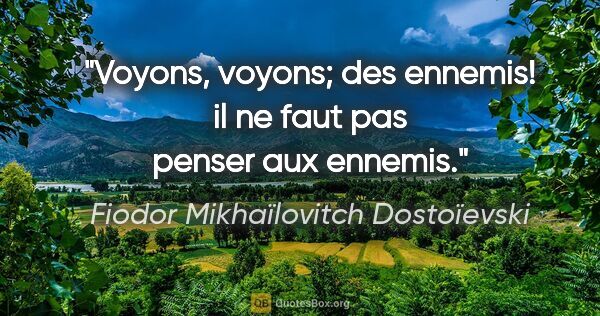 Fiodor Mikhaïlovitch Dostoïevski citation: "Voyons, voyons; des ennemis! il ne faut pas penser aux ennemis."