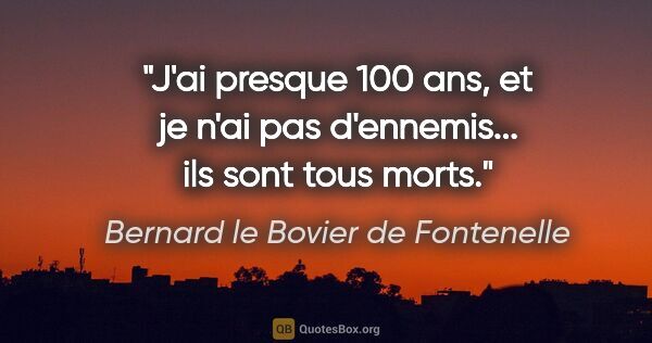 Bernard le Bovier de Fontenelle citation: "J'ai presque 100 ans, et je n'ai pas d'ennemis... ils sont..."