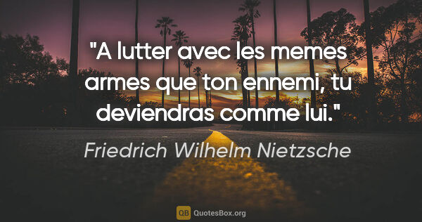 Friedrich Wilhelm Nietzsche citation: "A lutter avec les memes armes que ton ennemi, tu deviendras..."