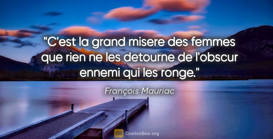 François Mauriac citation: "C'est la grand misere des femmes que rien ne les detourne de..."