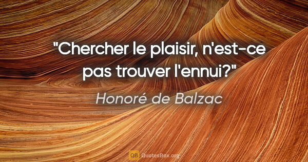 Honoré de Balzac citation: "Chercher le plaisir, n'est-ce pas trouver l'ennui?"