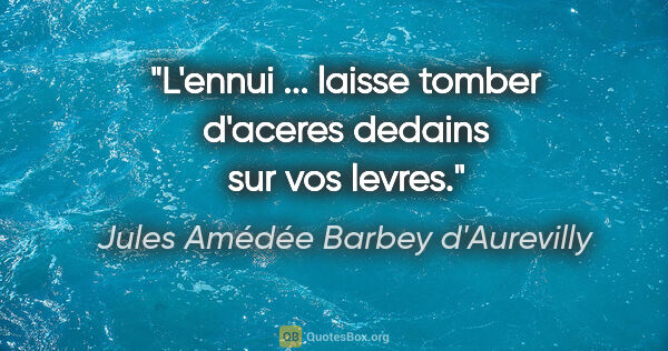 Jules Amédée Barbey d'Aurevilly citation: "L'ennui ... laisse tomber d'aceres dedains sur vos levres."