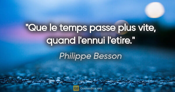 Philippe Besson citation: "Que le temps passe plus vite, quand l'ennui l'etire."