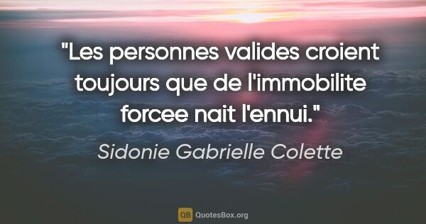 Sidonie Gabrielle Colette citation: "Les personnes valides croient toujours que de l'immobilite..."