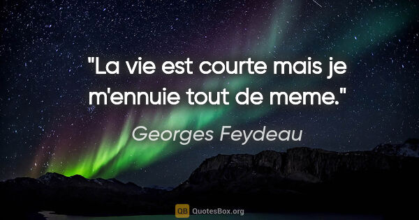 Georges Feydeau citation: "La vie est courte mais je m'ennuie tout de meme."