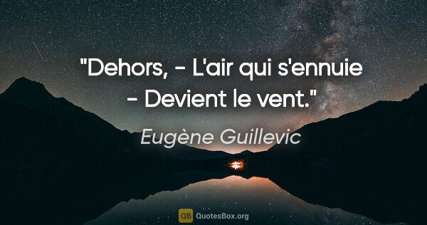 Eugène Guillevic citation: "Dehors, - L'air qui s'ennuie - Devient le vent."
