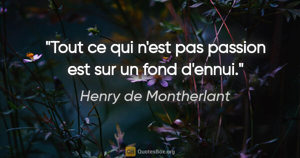 Henry de Montherlant citation: "Tout ce qui n'est pas passion est sur un fond d'ennui."