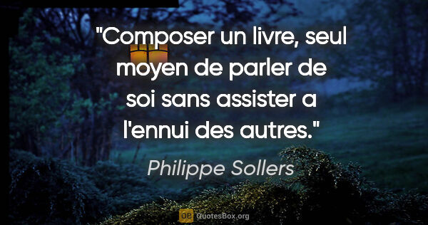 Philippe Sollers citation: "Composer un livre, seul moyen de parler de soi sans assister a..."