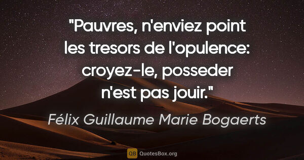 Félix Guillaume Marie Bogaerts citation: "Pauvres, n'enviez point les tresors de l'opulence: croyez-le,..."