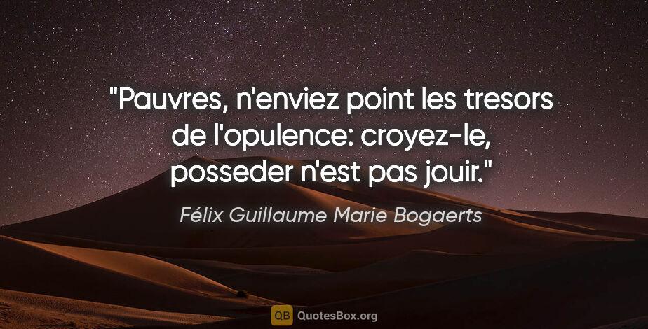 Félix Guillaume Marie Bogaerts citation: "Pauvres, n'enviez point les tresors de l'opulence: croyez-le,..."