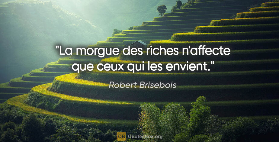 Robert Brisebois citation: "La morgue des riches n'affecte que ceux qui les envient."