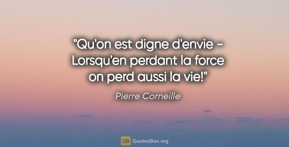 Pierre Corneille citation: "Qu'on est digne d'envie - Lorsqu'en perdant la force on perd..."