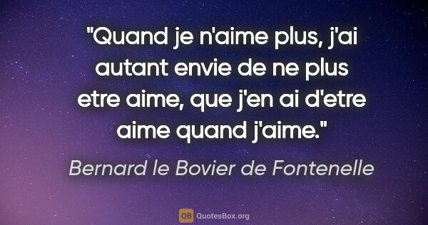 Bernard le Bovier de Fontenelle citation: "Quand je n'aime plus, j'ai autant envie de ne plus etre aime,..."