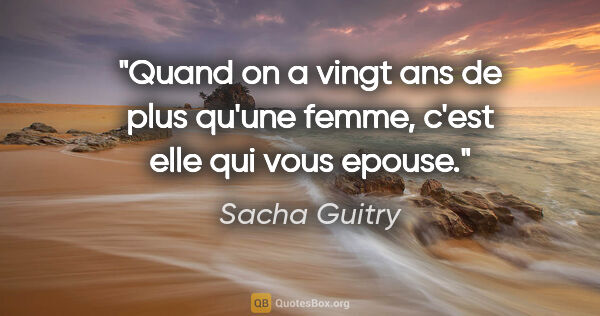 Sacha Guitry citation: "Quand on a vingt ans de plus qu'une femme, c'est elle qui vous..."