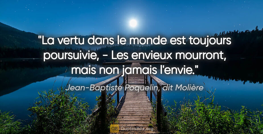Jean-Baptiste Poquelin, dit Molière citation: "La vertu dans le monde est toujours poursuivie, - Les envieux..."