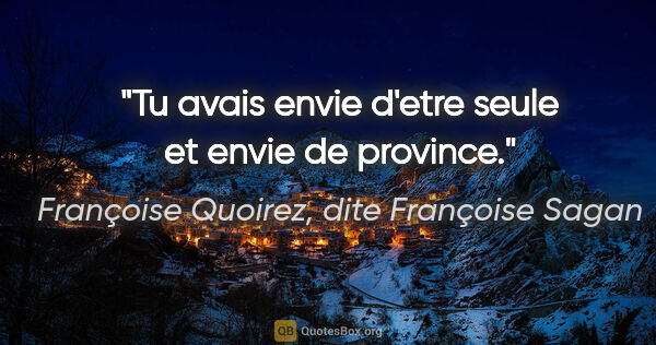 Françoise Quoirez, dite Françoise Sagan citation: "Tu avais envie d'etre seule et envie de province."