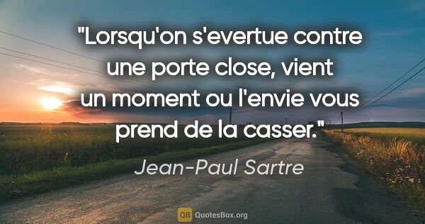 Jean-Paul Sartre citation: "Lorsqu'on s'evertue contre une porte close, vient un moment ou..."
