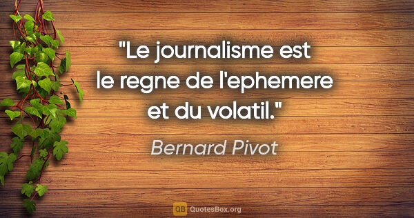 Bernard Pivot citation: "Le journalisme est le regne de l'ephemere et du volatil."