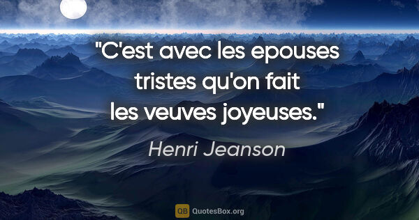 Henri Jeanson citation: "C'est avec les epouses tristes qu'on fait les veuves joyeuses."