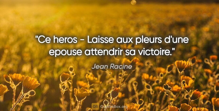Jean Racine citation: "Ce heros - Laisse aux pleurs d'une epouse attendrir sa victoire."