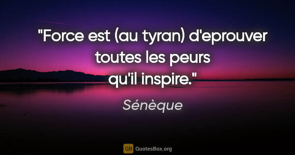 Sénèque citation: "Force est (au tyran) d'eprouver toutes les peurs qu'il inspire."