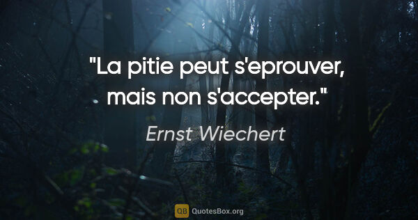 Ernst Wiechert citation: "La pitie peut s'eprouver, mais non s'accepter."