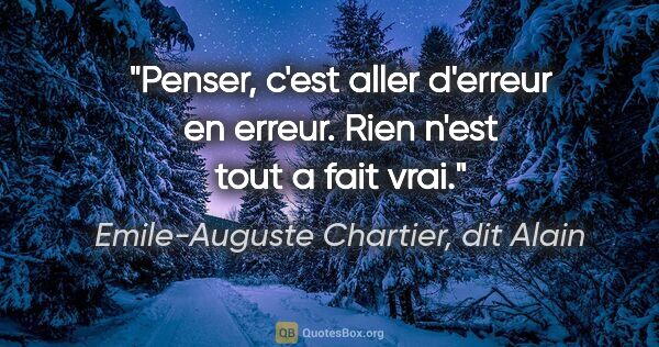 Emile-Auguste Chartier, dit Alain citation: "Penser, c'est aller d'erreur en erreur. Rien n'est tout a fait..."