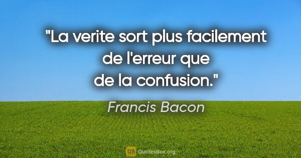 Francis Bacon citation: "La verite sort plus facilement de l'erreur que de la confusion."