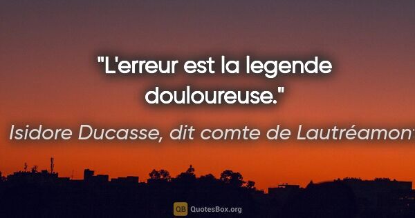 Isidore Ducasse, dit comte de Lautréamont citation: "L'erreur est la legende douloureuse."
