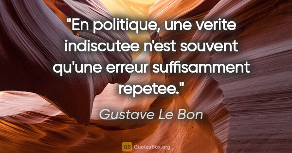 Gustave Le Bon citation: "En politique, une verite indiscutee n'est souvent qu'une..."