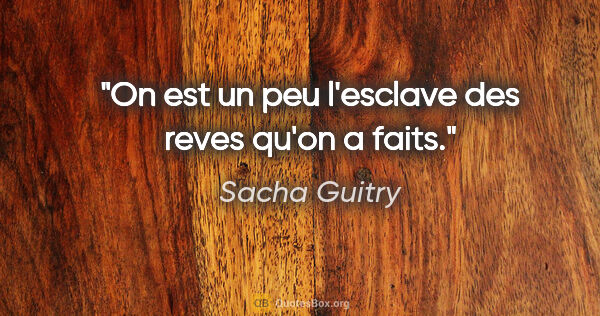 Sacha Guitry citation: "On est un peu l'esclave des reves qu'on a faits."