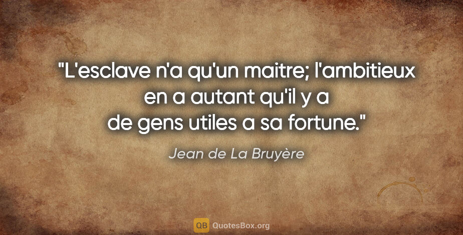 Jean de La Bruyère citation: "L'esclave n'a qu'un maitre; l'ambitieux en a autant qu'il y a..."