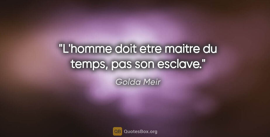 Golda Meir citation: "L'homme doit etre maitre du temps, pas son esclave."